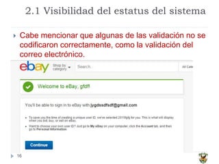 2.1 Visibilidad del estatus del sistema
16
 Cabe mencionar que algunas de las validación no se
codificaron correctamente, como la validación del
correo electrónico.
 