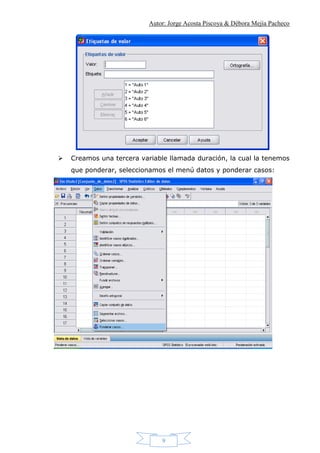 Autor: Jorge Acosta Piscoya & Débora Mejía Pacheco
9
 Creamos una tercera variable llamada duración, la cual la tenemos
que ponderar, seleccionamos el menú datos y ponderar casos:
 
