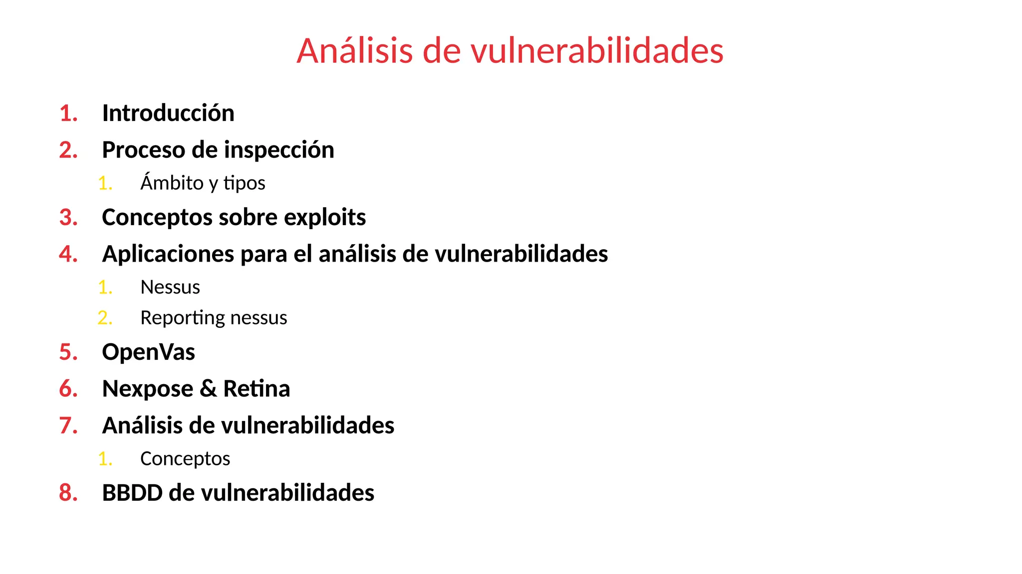 Análisis de vulnerabilidades
1. Introducción
2. Proceso de inspección
1. Ámbito y tipos
3. Conceptos sobre exploits
4. Aplicaciones para el análisis de vulnerabilidades
1. Nessus
2. Reporting nessus
5. OpenVas
6. Nexpose & Retina
7. Análisis de vulnerabilidades
1. Conceptos
8. BBDD de vulnerabilidades
 