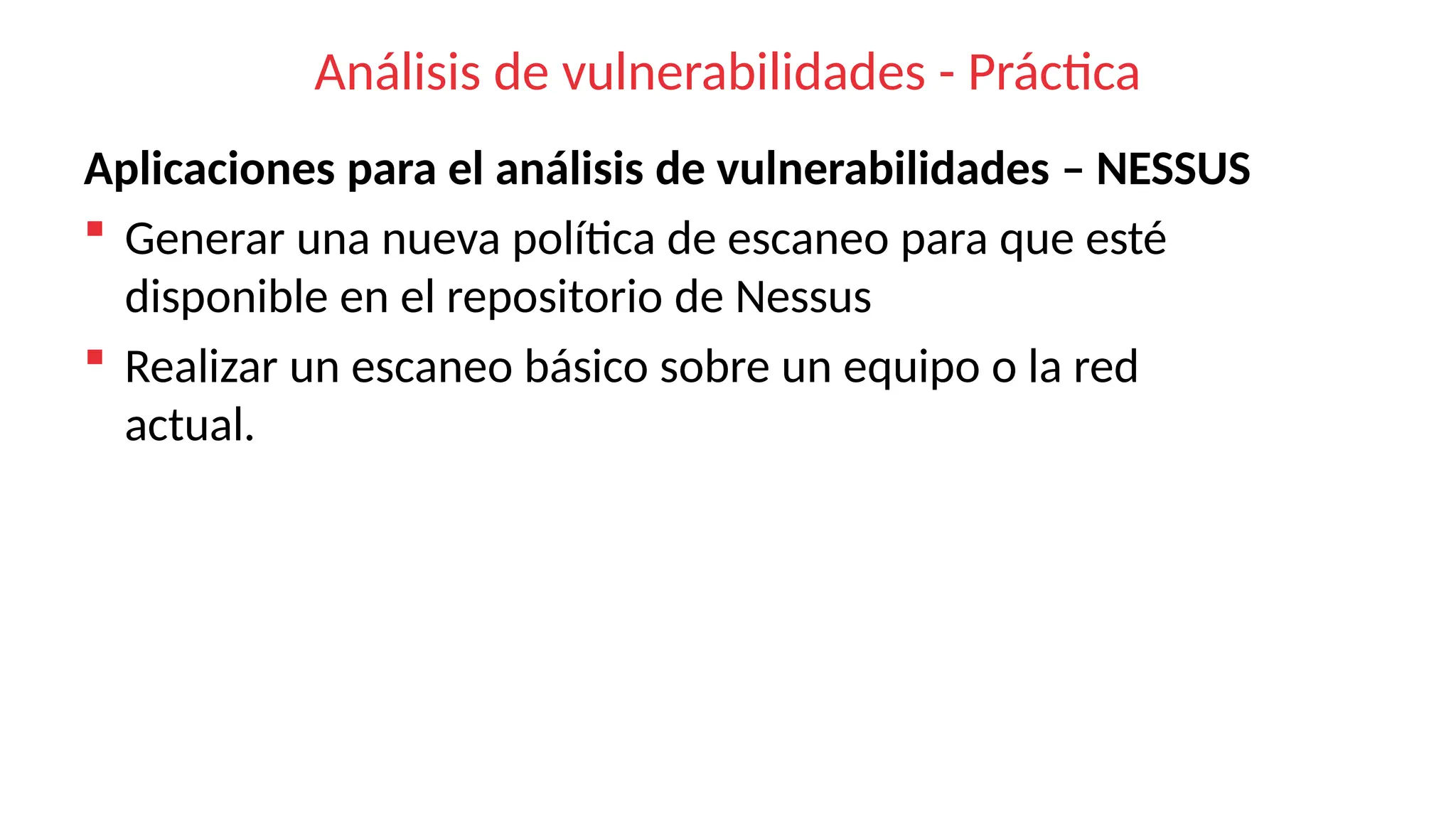 Análisis de vulnerabilidades - Práctica
Aplicaciones para el análisis de vulnerabilidades – NESSUS
 Generar una nueva política de escaneo para que esté
disponible en el repositorio de Nessus
 Realizar un escaneo básico sobre un equipo o la red
actual.
 