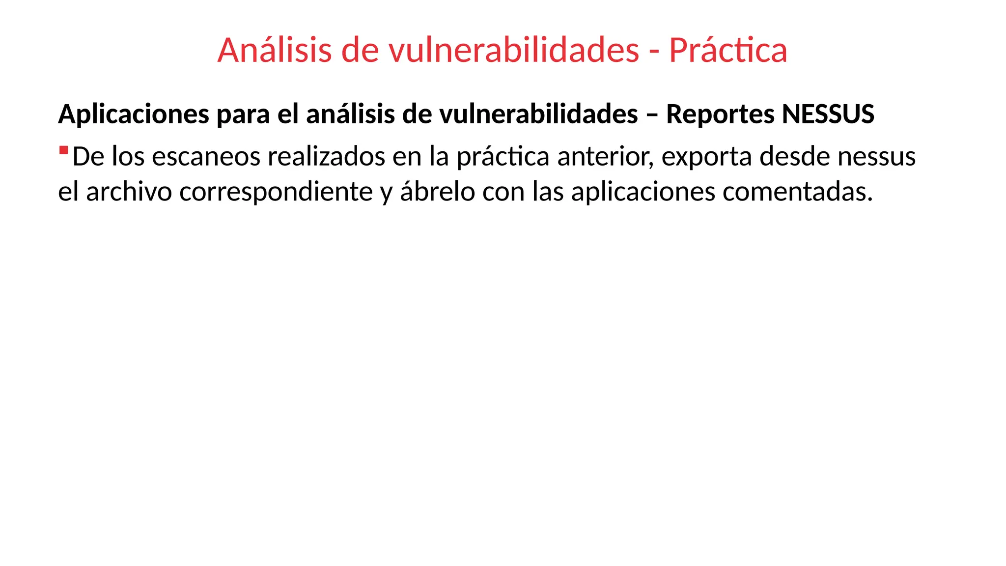 Análisis de vulnerabilidades - Práctica
Aplicaciones para el análisis de vulnerabilidades – Reportes NESSUS
De los escaneos realizados en la práctica anterior, exporta desde nessus
el archivo correspondiente y ábrelo con las aplicaciones comentadas.
 