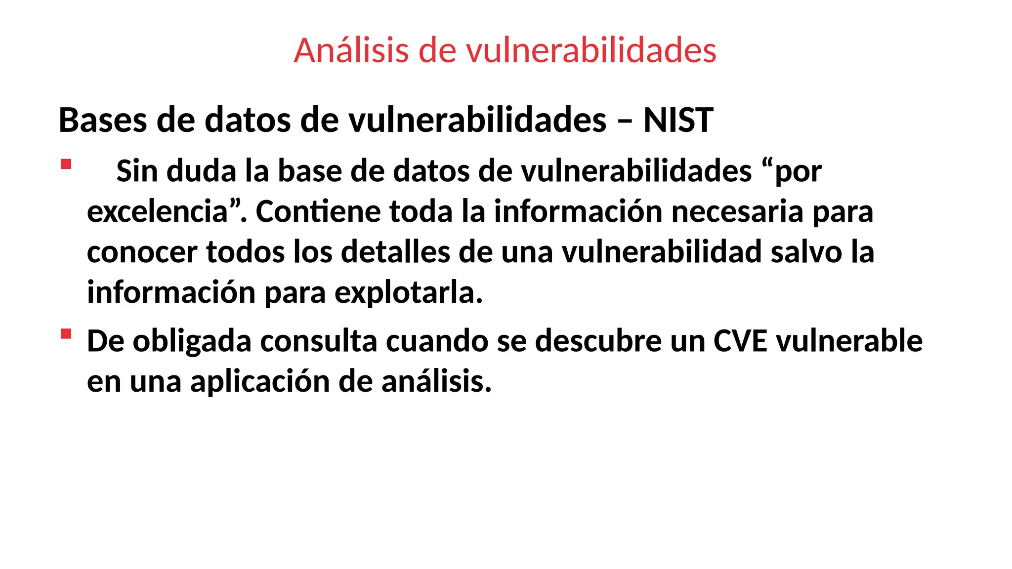 Análisis de vulnerabilidades
Bases de datos de vulnerabilidades – NIST
 Sin duda la base de datos de vulnerabilidades “por
excelencia”. Contiene toda la información necesaria para
conocer todos los detalles de una vulnerabilidad salvo la
información para explotarla.
 De obligada consulta cuando se descubre un CVE vulnerable
en una aplicación de análisis.
 