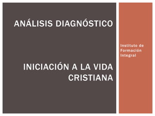 Instituto de
Formación
Integral
ANÁLISIS DIAGNÓSTICO
INICIACIÓN A LA VIDA
CRISTIANA
 