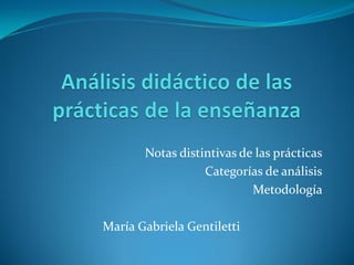 Notas distintivas de las prácticas
                  Categorías de análisis
                           Metodología

María Gabriela Gentiletti
 