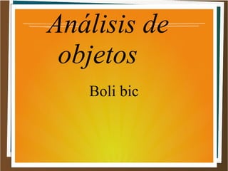 Análisis de
objetos
Boli bic
 