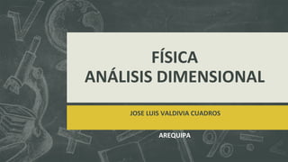 FÍSICA
ANÁLISIS DIMENSIONAL
JOSE LUIS VALDIVIA CUADROS
AREQUIPA
 
