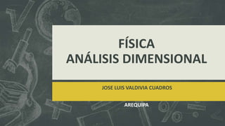 FÍSICA
ANÁLISIS DIMENSIONAL
JOSE LUIS VALDIVIA CUADROS
AREQUIPA

 