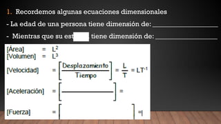1. Recordemos algunas ecuaciones dimensionales
- La edad de una persona tiene dimensión de: ___________________
- Mientras que su estatura tiene dimensión de: __________________
 