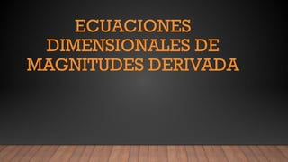 ECUACIONES
DIMENSIONALES DE
MAGNITUDES DERIVADA
 