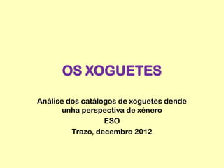 OS XOGUETES

Análise dos catálogos de xoguetes dende
       unha perspectiva de xénero
                  ESO
         Trazo, decembro 2012
 