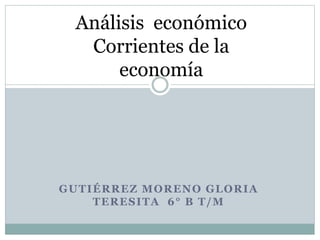 GUTIÉRREZ MORENO GLORIA
TERESITA 6° B T/M
Análisis económico
Corrientes de la
economía
 