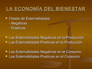 LA ECONOMÍA DEL BIENESTAR
   Clases de Externalidades:
    - Negativas
    - Positivas

   Las Externalidades Negativas en la Producción
   Las Externalidades Positivas en la Producción

   Las Externalidades Negativas en el Consumo
   Las Externalidades Positivas en el Consumo
 