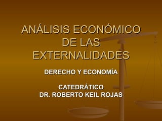 ANÁLISIS ECONÓMICO
       DE LAS
  EXTERNALIDADES
   DERECHO Y ECONOMÍA

       CATEDRÁTICO
  DR. ROBERTO KEIL ROJAS
 