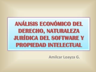 ANÁLISIS ECONÓMICO DEL
DERECHO, NATURALEZA
JURÍDICA DEL SOFTWARE Y
PROPIEDAD INTELECTUAL
Amilcar Loayza G.
 