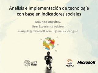 Análisis e implementación de tecnología
   con base en indicadores sociales
              Mauricio Angulo S.
            User Experience Advisor
    mangulo@microsoft.com | @mauricioangulo
 