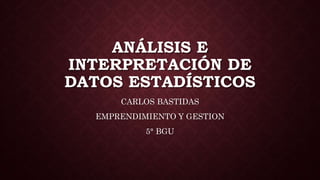 ANÁLISIS E
INTERPRETACIÓN DE
DATOS ESTADÍSTICOS
CARLOS BASTIDAS
EMPRENDIMIENTO Y GESTION
5° BGU
 