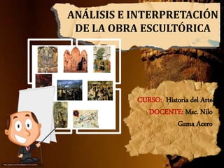 ANÁLISIS E INTERPRETACIÓN
DE LA OBRA ESCULTÓRICA
CURSO: Historia del Arte
DOCENTE: Msc. Nilo
Gama Acero
 