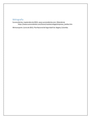 Bibliografía
Euroresidentes.(septiembre de 2013). www.euroresidentes.com.Obtenidode
https://www.euroresidentes.com/futuro/nanotecnologia/empresas_textiles.htm
Mintransporte.(Juniode 2011).PlanNacional de SeguridadVial.Bogota,Colombia.
 