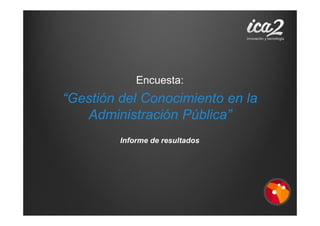 Encuesta:
“Gestión del Conocimiento en la
Administración Pública”
Informe de resultados
 