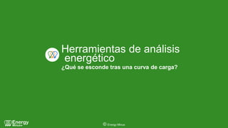 © Energy Minus
Herramientas de análisis
energético
¿Qué se esconde tras una curva de carga?
 