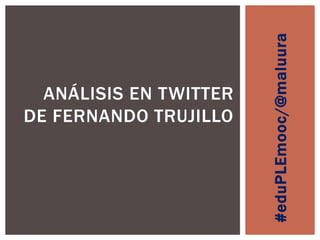 #eduPLEmooc/@maluura

ANÁLISIS EN TWITTER
DE FERNANDO TRUJILLO

 