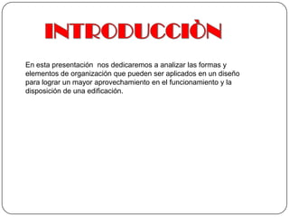 INTRODUCCIÒNEn esta presentación  nos dedicaremos a analizar las formas y elementos de organización que pueden ser aplicados en un diseño para lograr un mayor aprovechamiento en el funcionamiento y la disposición de una edificación. 