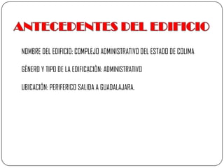 ANTECEDENTES DEL EDIFICIONOMBRE DEL EDIFICIO: COMPLEJO ADMINISTRATIVO DEL ESTADO DE COLIMAGÈNERO Y TIPO DE LA EDIFICACIÒN: ADMINISTRATIVOUBICACIÓN: PERIFERICO SALIDA A GUADALAJARA.