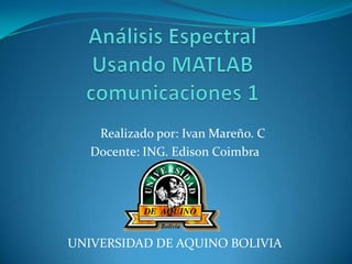 Análisis EspectralUsando MATLABcomunicaciones 1      Realizado por: Ivan Mareño. C         Docente: ING. Edison Coimbra UNIVERSIDAD DE AQUINO BOLIVIA 