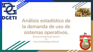 Análisis estadístico de
la demanda de uso de
sistemas operativos.
Marcela Lot Valenzuela Navarro
5°L
Jesus Israel Rodriguez Ramirez
 
