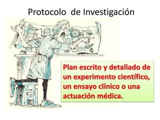 Protocolo de Investigación
Plan escrito y detallado de
un experimento científico,
un ensayo clínico o una
actuación médica.
 