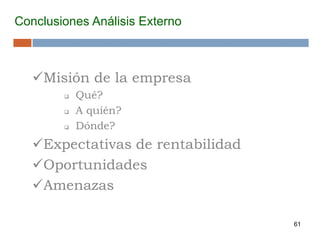 61
Conclusiones Análisis Externo
Misión de la empresa
 Qué?
 A quién?
 Dónde?
Expectativas de rentabilidad
Oportunidades
Amenazas
 