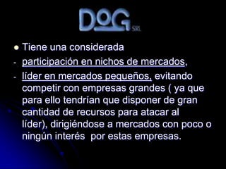    Tiene una considerada
-   participación en nichos de mercados,
-   líder en mercados pequeños, evitando
    competir con empresas grandes ( ya que
    para ello tendrían que disponer de gran
    cantidad de recursos para atacar al
    líder), dirigiéndose a mercados con poco o
    ningún interés por estas empresas.
 