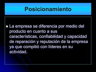 Posicionamiento

   La empresa se diferencia por medio del
    producto en cuanto a sus
    características, confiabilidad y capacidad
    de reparación y reputación de la empresa
    ya que compitió con líderes en su
    actividad.
 