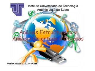 Instituto Universitario de Tecnología
Antonio José de Sucre
Análisis Estructurado y
Análisis Orientado a Objetos
Maria Capuzzo C.I.: 23.487.838
 
