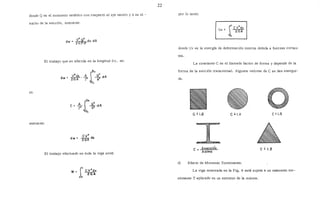 donde Q es el momento estático con respecto al eje neutro Y b es el -
ancho de la sección, entonces:
Y.___sL
dw = 2GT•l:l" dx· dA
El trabajo que se efectúa en la longitud dx, es:
si:
entonces:
e= A o• ·dA
J
h•
r• -¡;r
-h,
cv•dw = 2GA dx
El trabajo efectuado en toda la viga será:
w= JL CV
2dx
2GA
o
22
por lo tanto:
J.
L 2
U
_ CV dx
S- 2GA
o
donde Uv es la energía de deformación interna debida a fuerzas cortan-
tes.
La constante e es el llamado factor de forma y depende de la
forma de la sección transversal. Algunos valores de e se dan ensegui-
da.
e= 1.2
Ie = AseccicÍn
Aalma
e= 1.11
d) Efecto de Momento Torsionante.
e= 1.5
e= 1.2
La viga mostrada en la Fig. 6 está sujeta a un momento tor-
sionante T aplicado en un extremo de la misma.
 
