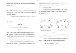 d We al trabajo desarrollado por las fuerzas externas en el segmento
se tiene que:
dWe dWRT + dWi
donde: dWRT es el trabajo virtual de rotación y traslación del segme::i
to tratado como un cuerpo rígido y dWi es el trabajo virtual de defor-
mación del segmento.
Por el principio de los desplazamientos virtuales se sabe que:
dWRT = 0
por lo tanto
dWe = dWi
El trabajo desarrollado en todo el cuerpo será:
1 We = Wi 1
donde Wi es la energía de deformación interna virtual del cuerpo y -
We representa el trabajo virtual total debido al sistema de fuerzas -
externas F, ya que el trabajo desarrollado por las fuerzas interseg-
mentales se anula.
Por lo visto anteriormente se puede enunciar que:
"Si una estructura deformable en equilibrio bajo un sistema -
de fuerzas dado, se sujeta a un desplazamiento virtual debido a una --
28
fuerza adicional, el trabajo virtual producido por las fuerzas externas,
es igual al trabajo de deformación de las fuerzas internas".
2.4 TEOREMA DE BETTI
Considérese el cuerpo elástico mostrado en la Fig. 11 en el
que se aplican dos sistemas de cargas a la vez, los cuales aparecen -
por separado.
p¡
Sistema de fuerzas A Sistema de fuerzas B
fig.ll
Si se aplica el principio de la superposición de efectos se pu_::
de hacer el siguiente análisis:
Si se aplica gradualmente primero el sistema A y !uego el si~
tema B, el trabajo efectuado por dichos sistemas de fuerza será:
W = ~Pi Ji-+ t Fj Jj + Pi $ij
 