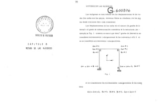 CAP 1 T ULO 6
METODO DE LAS RIGIDECES
79
METODOS DE LAS RIGIDECES
Las incógnitas en este método son los desplazamientos de los nu-
dos (los nudos son los apoyos, extremos libres en voladizos o en los pu~
tos donde concurren dos o más miembros).
Los desplazamientos de los nudos son el número de grados de li-
bertad o el grado de indeterminación cinemática de la estructura; por -
ejemplo, la Fig. l muestra un marco que tiene 7 grados de libertad si se
consideran acortamientos o alargamientos de los miembro8, o sólo 4 si
no se consideran acortamientos o alargamientos.
~X2 "# 0
~y2 "#O®
$2 "#o
~XI =~y¡ = <j>¡ =0
Lx
f i g. 1
@
4
~X3 "#o
~)/3 "#o
<1>3 "# o
~X4 = !...Y4 = O;
~
$4"# o
Al no considerarse los acortamientos o alargamientos de los mie~
bros
~X2 = i>X3 =LO., (Í)4 "#O, <P3 "#O, <)>2 "#O, i>y2 = ~y3 = 0
 
