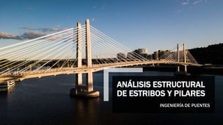 ANÁLISIS ESTRUCTURAL
DE ESTRIBOS Y PILARES
INGENIERÍA DE PUENTES
 