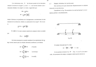 Si se denominan como N las fuerzas axiales en los elementos
debidas al sistema de cargas P, y como n a las fuerzas axiales en los -
elementos debidas a la carga F, se tiene, según Betti que:
We =J.F<:tvA
2
Wi =t~N (~~)
donde el término con paréntesis es el alargamiento o acortamiento de cada
elemento de la estructura debido a la aplicación de la carga F. Por lo tan-
to
que
..,!,.F JvA =..l~ .lirJ...b_
"- 2 AE
Si se d'á a F el valor unitario (puede ser cualquier valor) se tendrá
~.lirr1..._
AE
En forma semejante se pueden establecer las expresiones del t~
bajo virtual interno para los demás elementos mecánicos y se obtiene:
Wi =tff}Ldx (flexiÓn)
(cortante)
Wi =..LiL_LLdx
2 G J
o
(torsiÓn)
jj
2.7 PRIMER TEOREMA DE CASTIGLIANO
Este teorema sirve para determinar desplazamientos en cualquier
dirección en una estructura.
Considérese la Fig. 20 mostrada en la cual las fuerzas P Y Q se -
aplican gradual y simultáneamente.
~--______[______{_----~
fíg, 20
El trabajo efectuado por P y Q es:-
W = ~ + ~ -----(a)
Si se aumenta la fuerza P en d P (Fig. 21) con P y Q en posi--
ción, el incremento del trabajo o energía de deformación interna es:
 