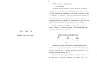 55
METODO DE LAS FLEXIBILIDADES
l. - INTRODUCCION.
El método de las flexibilidades (llamado también de las fuerzas)
es básicamente la superposición de desplazamientos en términos de es--
tructuras estáticamente determinadas. Las fuerzas o momentos que son
las incógnitas. se determinan a partir de desplazamientos conocidos con
base en las ecuaciones de compatibilidad de deformaciones, que son
aquellas ecuaciones que garantizan los desplazamientos finales como com
patibles con las condiciones de apoyo originales de la estructura.
La viga mostrada en la figura l, es hiperestática en primer
grado, ya que hay 3 reacciones verticales y sólo se pueden usar dos --
ecuaciones de estática para resolverla.
CAP I T ULO 5
METDDO DE LAS FLEXIBILIDADES L--J~_í___l___L__~--~---L--J
A B e
L L
Fig. l
Aplicando la definición del método de las flexibilidades para re-
solverlas, se escogerá como incógnita la reacción vertical en el apoyo--
central, lo cual nos lleva a considerar una estructura isos'tática que lla-
maremos estructura primaria (fig. 2).
Dado que en la viga original la flecha en el apoyo central
debe ser nula, lo cual implica considerar que la flecha debida a las
 