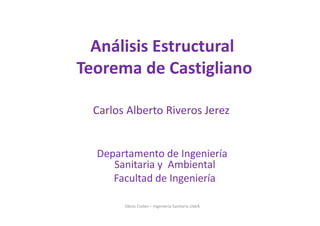 Carlos Alberto Riveros Jerez
Departamento de Ingeniería
Sanitaria y Ambiental
Facultad de Ingeniería
Obras Civiles – Ingeniería Sanitaria UdeA
Análisis Estructural
Teorema de Castigliano
 