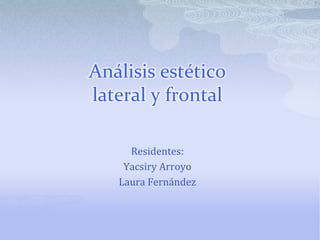 Análisis estético lateral y frontal Residentes:  Yacsiry Arroyo Laura Fernández  