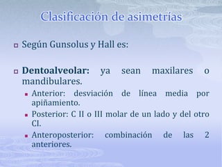 Inclinación del plano oclusal a nivel de los molares:Se requiere de montaje en articulador.La causa más común de estas desviaciones es esqulética. Se pueden evaluar 	asimetrías con una rxortopanto.La solución suele ser qx.