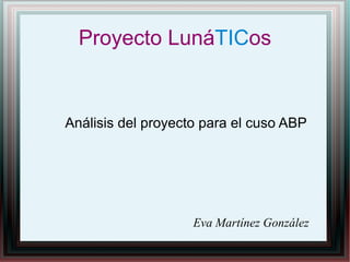 Proyecto LunáTICos
Análisis del proyecto para el cuso ABP
Eva Martínez González
 