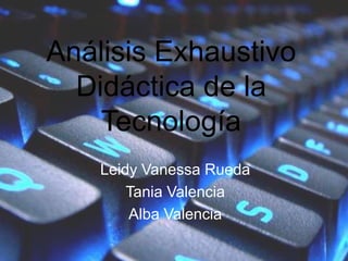 Análisis Exhaustivo
Didáctica de la
Tecnología
Leidy Vanessa Rueda
Tania Valencia
Alba Valencia
 
