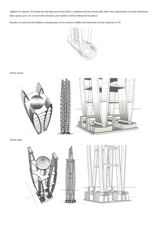 rigidizar el conjunto, los demás tan solo apoyaran en los pilares, y pudieran moverse friccionado sobre estos, lógicamente sin poder abandonar
dicho apoyo, pero con un recorrido suficiente, para facilitar el efecto ballesta de los pilares.
Resuelvo la unión de estas ballestas contrapuestas, con los mismos rodillos del aislamiento de base impresos en 3D
Diseño inicial
Diseño final:
 