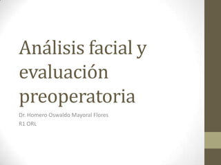 Análisis facial y
evaluación
preoperatoria
Dr. Homero Oswaldo Mayoral Flores
R1 ORL
 