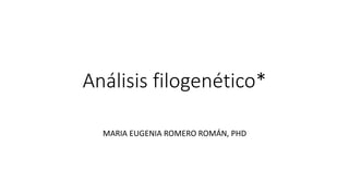 Análisis filogenético*
MARIA EUGENIA ROMERO ROMÁN, PHD
 