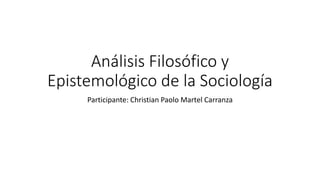 Análisis Filosófico y
Epistemológico de la Sociología
Participante: Christian Paolo Martel Carranza
 