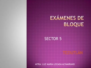 Exámenes de bloque SECTOR 5 TEZIUTLÁN MTRA: LUZ MARIA LOZADA ALTAMIRANO  